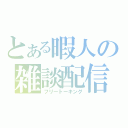 とある暇人の雑談配信（フリートーキング）