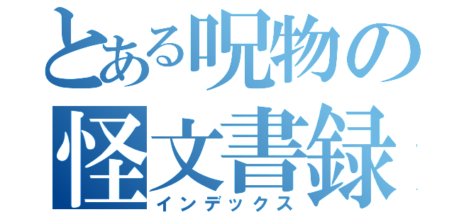 とある呪物の怪文書録（インデックス）