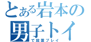 とある岩本の男子トイレ（で放置プレイ）