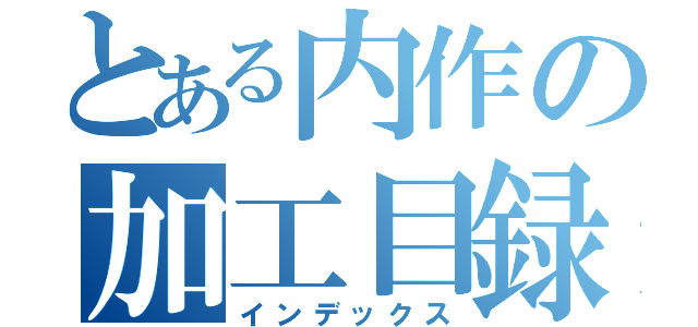 とある内作の加工目録（インデックス）