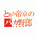 とある帝京のバカ野郎（太田祥悟）