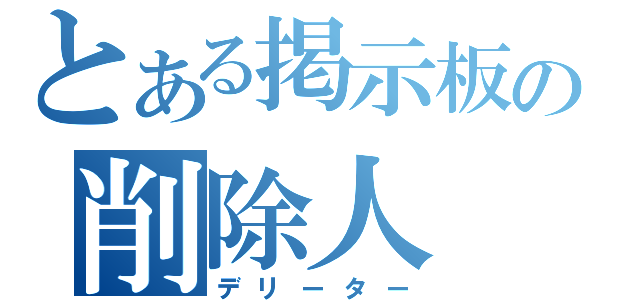 とある掲示板の削除人（デリーター）