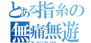 とある指糸の無痛無遊（Ｎｏ ｐａｉｎ Ｎｏ ｇａｍｅ ）