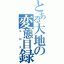 とある大地の変態目録（エロス）