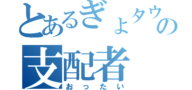 とあるぎょタウンの支配者（おったい）