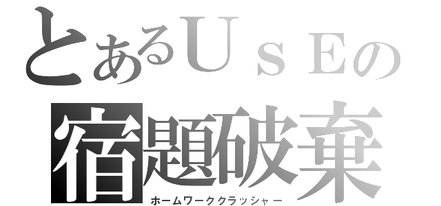 とあるＵｓＥの宿題破棄（ホームワーククラッシャー）