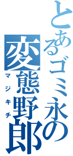 とあるゴミ永の変態野郎（マジキチ）