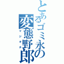 とあるゴミ永の変態野郎（マジキチ）