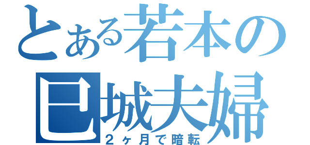 とある若本の巳城夫婦（２ヶ月で暗転）