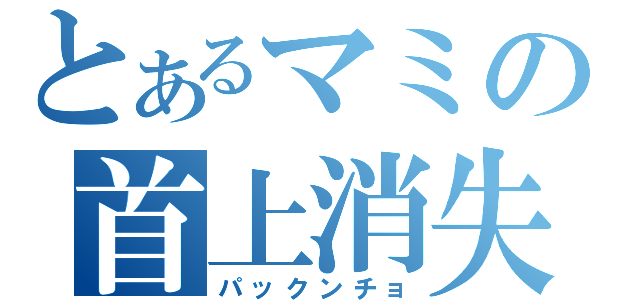 とあるマミの首上消失（パックンチョ）