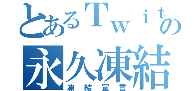 とあるＴｗｉｔｔｅｒの永久凍結（凍結宣言）