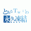 とあるＴｗｉｔｔｅｒの永久凍結（凍結宣言）