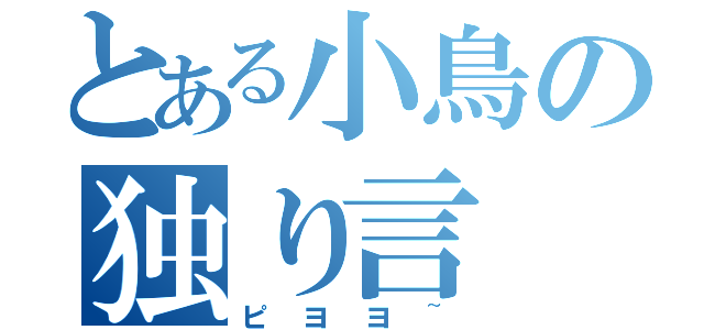 とある小鳥の独り言（ピヨヨ~）