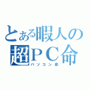 とある暇人の超ＰＣ命（パソコン命）