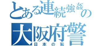 とある連続強姦の大阪府警（日本の恥）