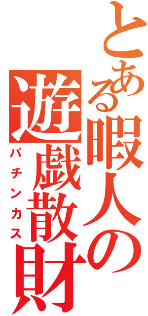 とある暇人の遊戯散財（パチンカス）