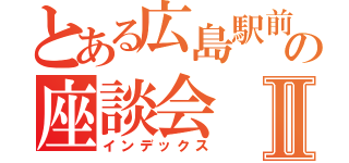 とある広島駅前の座談会Ⅱ（インデックス）