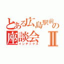 とある広島駅前の座談会Ⅱ（インデックス）