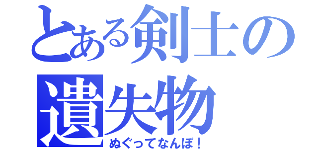 とある剣士の遺失物（ぬぐってなんぼ！）