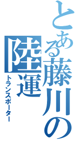 とある藤川の陸運（トランスポーター）