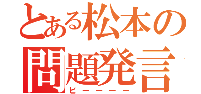 とある松本の問題発言（ピーーーー）