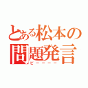 とある松本の問題発言（ピーーーー）