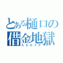 とある樋口の借金地獄（ただのブタ）