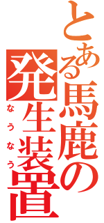 とある馬鹿の発生装置（なうなう）