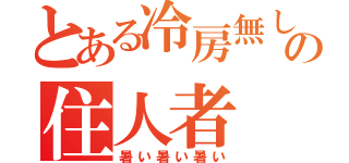 とある冷房無しの住人者（暑い暑い暑い）