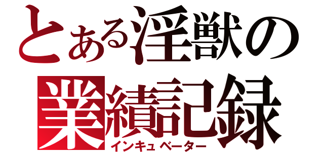 とある淫獣の業績記録（インキュベーター）