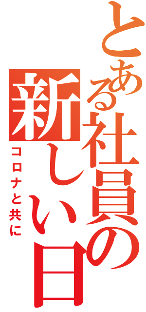 とある社員の新しい日常（コロナと共に）