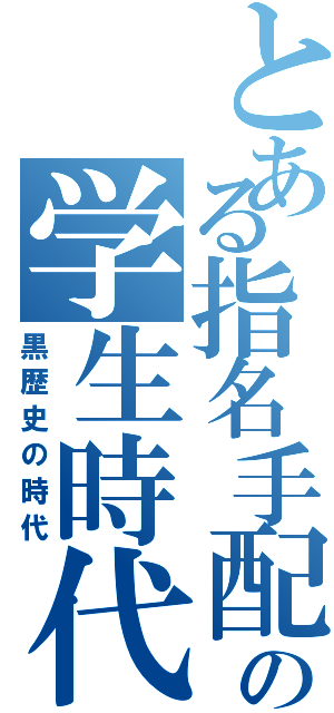 とある指名手配者の学生時代（黒歴史の時代）