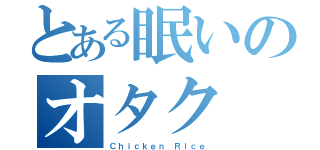 とある眠いのオタク（Ｃｈｉｃｋｅｎ Ｒｉｃｅ）