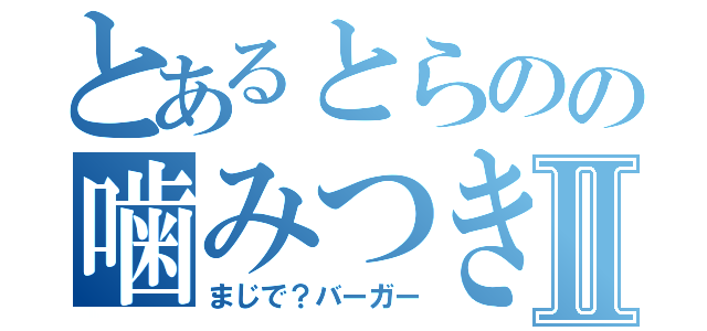 とあるとらのの噛みつきⅡ（まじで？バーガー）