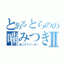 とあるとらのの噛みつきⅡ（まじで？バーガー）