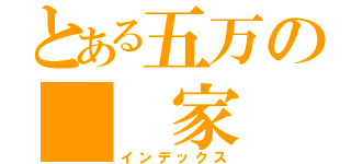 とある五万の　　家（インデックス）