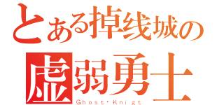 とある掉线城の虚弱勇士（Ｇｈｏｓｔ·Ｋｎｉｇｔ）