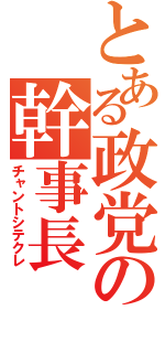 とある政党の幹事長（チャントシテクレ）