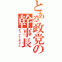 とある政党の幹事長（チャントシテクレ）