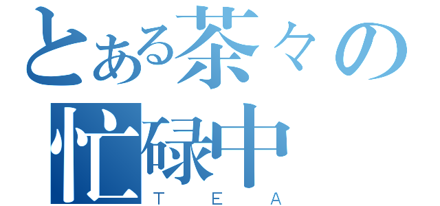 とある茶々の忙碌中（ＴＥＡ）