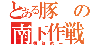 とある豚の南下作戦（朝鮮統一）