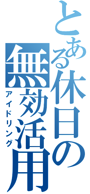 とある休日の無効活用（アイドリング）