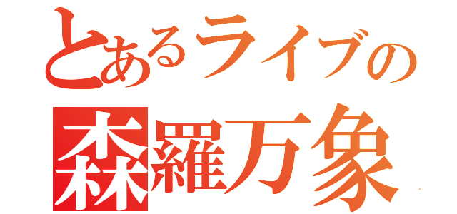 とあるライブの森羅万象（）