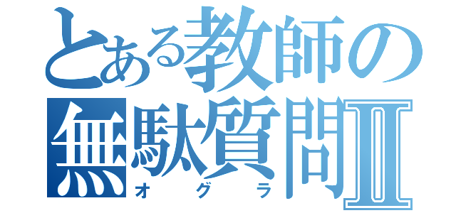 とある教師の無駄質問Ⅱ（オグラ）