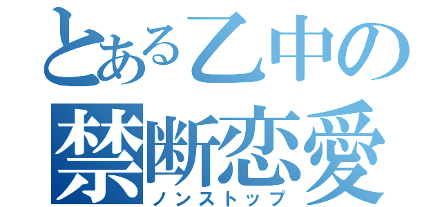 とある乙中の禁断恋愛（ノンストップ）