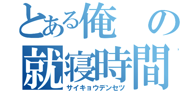 とある俺の就寝時間（サイキョウデンセツ）