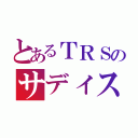 とあるＴＲＳのサディスト野郎（）