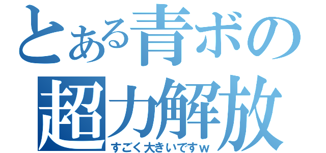 とある青ボの超力解放（すごく大きいですｗ）