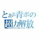 とある青ボの超力解放（すごく大きいですｗ）