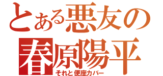 とある悪友の春原陽平（それと便座カバー）